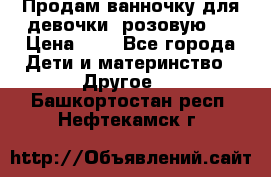 Продам ванночку для девочки (розовую). › Цена ­ 1 - Все города Дети и материнство » Другое   . Башкортостан респ.,Нефтекамск г.